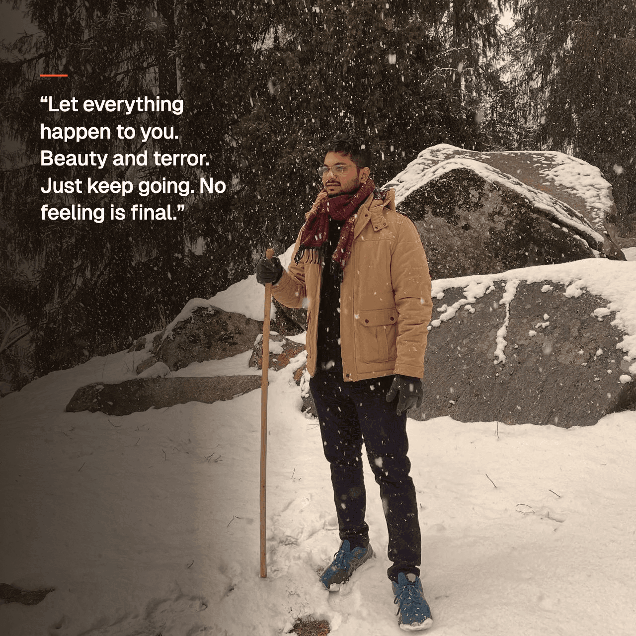 Shams Rizvi standing in falling snow, with the quote: Let everything happen to you. Beauty and terror. Just keep going. No feeling is final.